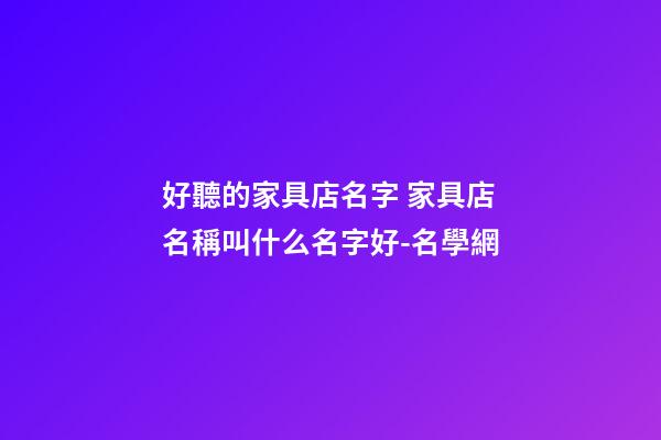 好聽的家具店名字 家具店名稱叫什么名字好-名學網
